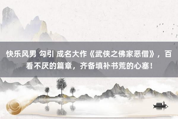 快乐风男 勾引 成名大作《武侠之佛家恶僧》，百看不厌的篇章，齐备填补书荒的心塞！