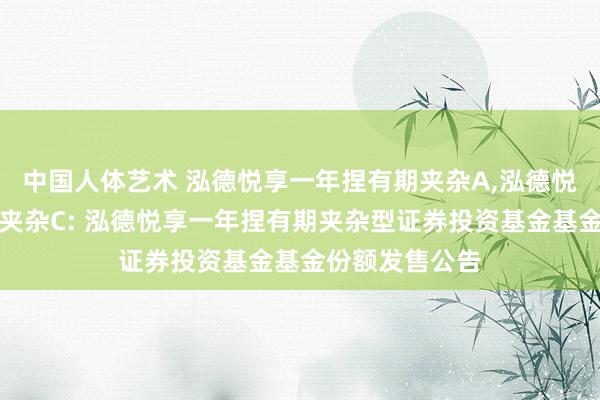 中国人体艺术 泓德悦享一年捏有期夹杂A,泓德悦享一年捏有期夹杂C: 泓德悦享一年捏有期夹杂型证券投资基金基金份额发售公告