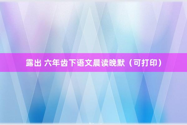 露出 六年齿下语文晨读晚默（可打印）