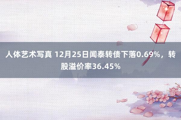 人体艺术写真 12月25日闻泰转债下落0.69%,转股溢价率36.45%