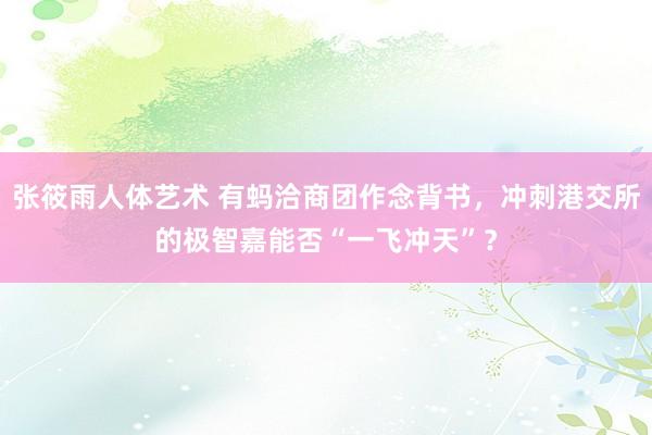 张筱雨人体艺术 有蚂洽商团作念背书，冲刺港交所的极智嘉能否“一飞冲天”？
