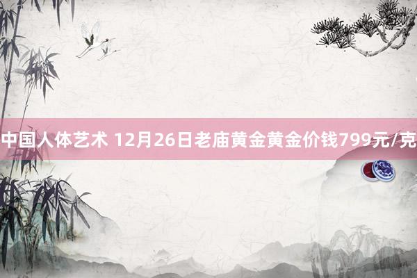 中国人体艺术 12月26日老庙黄金黄金价钱799元/克