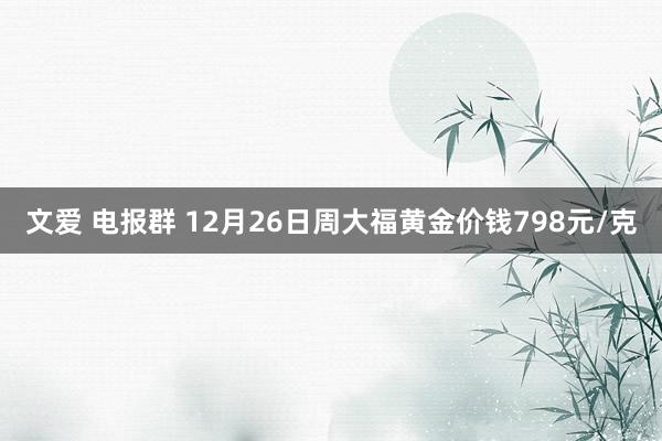 文爱 电报群 12月26日周大福黄金价钱798元/克