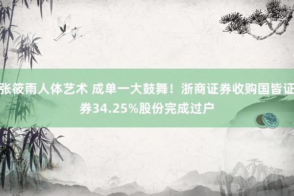 张筱雨人体艺术 成单一大鼓舞！浙商证券收购国皆证券34.25%股份完成过户
