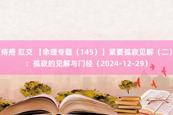 痔疮 肛交 【命理专题（145）】紧要孤寂见解（二）：孤寂的见解与门径（2024-12-29）