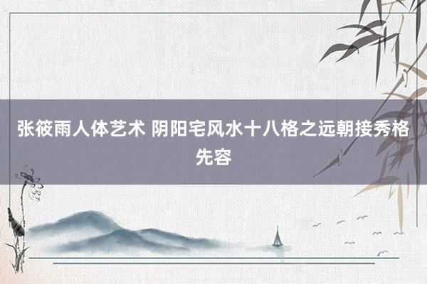 张筱雨人体艺术 阴阳宅风水十八格之远朝接秀格先容