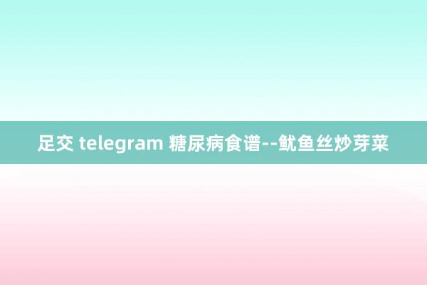 足交 telegram 糖尿病食谱--鱿鱼丝炒芽菜