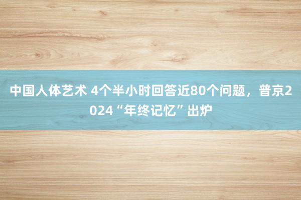 中国人体艺术 4个半小时回答近80个问题，普京2024“年终记忆”出炉