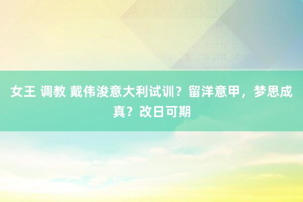 女王 调教 戴伟浚意大利试训？留洋意甲，梦思成真？改日可期