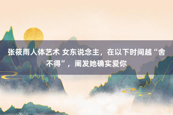 张筱雨人体艺术 女东说念主，在以下时间越“舍不得”，阐发她确实爱你