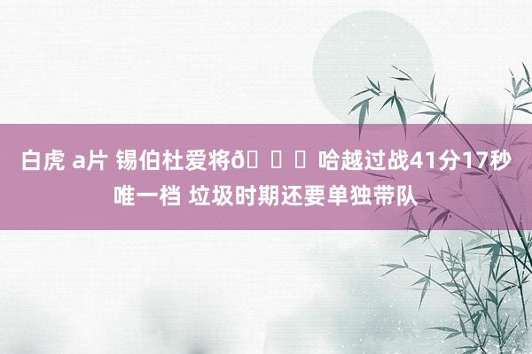 白虎 a片 锡伯杜爱将😂哈越过战41分17秒唯一档 垃圾时期还要单独带队
