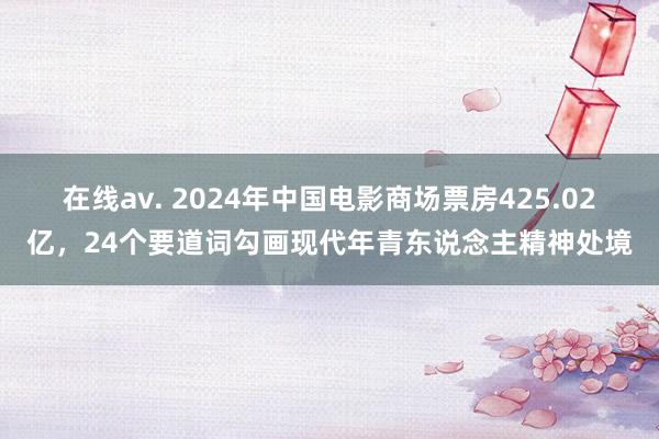 在线av. 2024年中国电影商场票房425.02亿，24个要道词勾画现代年青东说念主精神处境