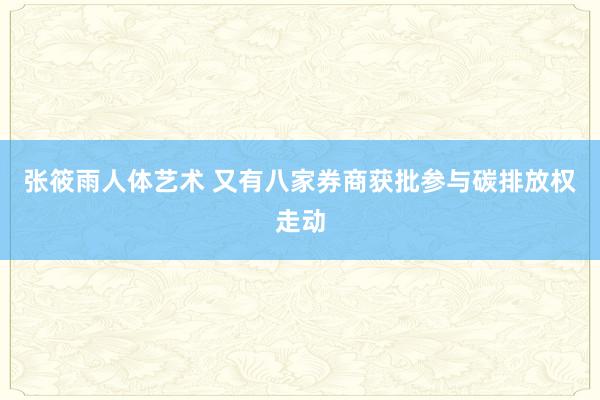 张筱雨人体艺术 又有八家券商获批参与碳排放权走动