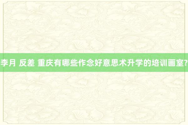 李月 反差 重庆有哪些作念好意思术升学的培训画室?