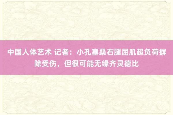 中国人体艺术 记者：小孔塞桑右腿屈肌超负荷摒除受伤，但很可能无缘齐灵德比