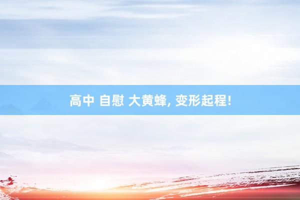 高中 自慰 大黄蜂， 变形起程!
