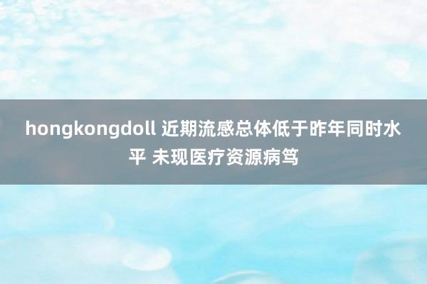 hongkongdoll 近期流感总体低于昨年同时水平 未现医疗资源病笃