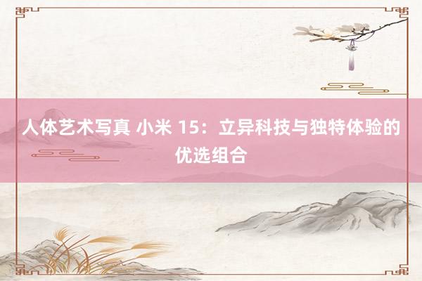 人体艺术写真 小米 15：立异科技与独特体验的优选组合