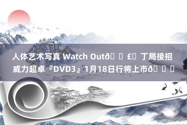 人体艺术写真 Watch Out🗣️丁局接招 威力超卓『DVD3』1月18日行将上市👟