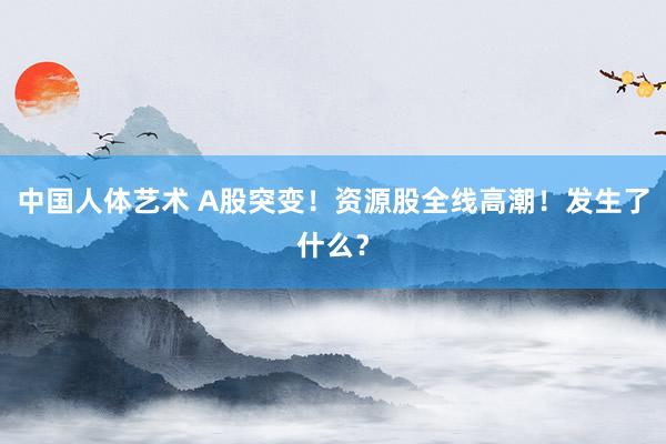 中国人体艺术 A股突变！资源股全线高潮！发生了什么？