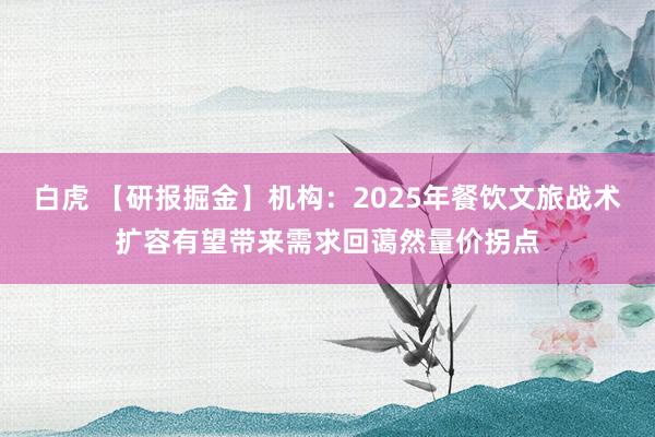 白虎 【研报掘金】机构：2025年餐饮文旅战术扩容有望带来需求回蔼然量价拐点