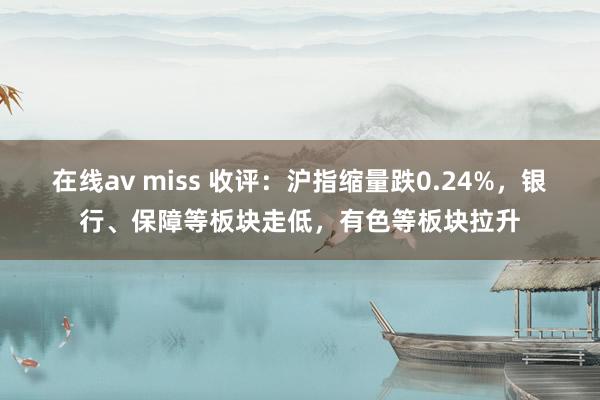 在线av miss 收评：沪指缩量跌0.24%，银行、保障等板块走低，有色等板块拉升