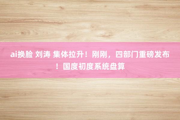 ai换脸 刘涛 集体拉升！刚刚，四部门重磅发布！国度初度系统盘算