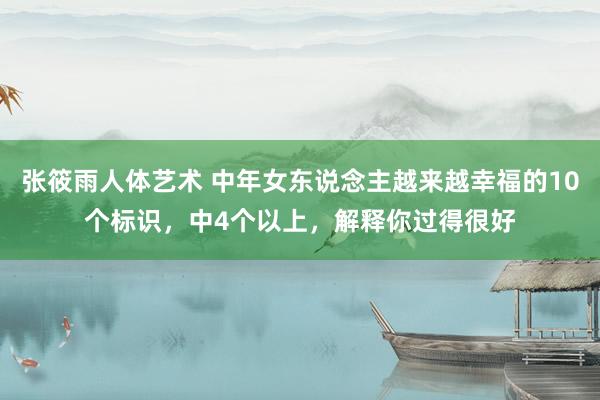 张筱雨人体艺术 中年女东说念主越来越幸福的10个标识，中4个以上，解释你过得很好