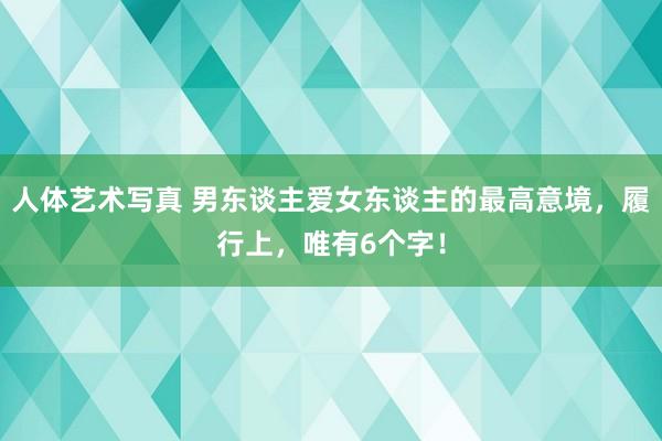 人体艺术写真 男东谈主爱女东谈主的最高意境，履行上，唯有6个字！