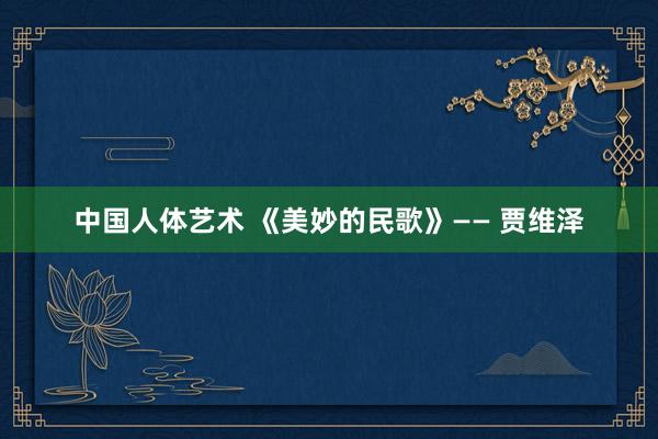 中国人体艺术 《美妙的民歌》—— 贾维泽