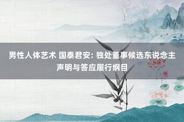 男性人体艺术 国泰君安: 独处董事候选东说念主声明与答应履行纲目