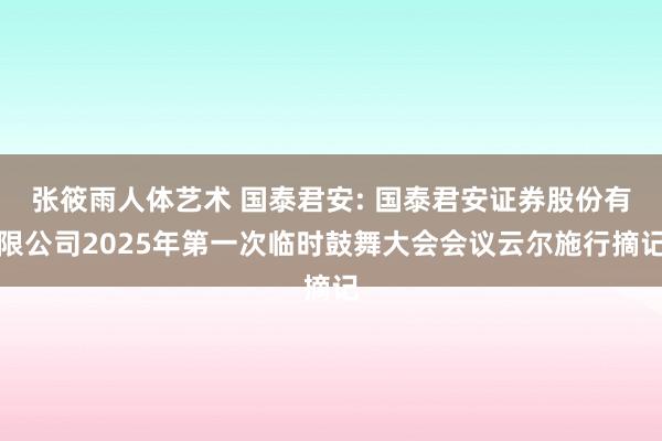 张筱雨人体艺术 国泰君安: 国泰君安证券股份有限公司2025年第一次临时鼓舞大会会议云尔施行摘记