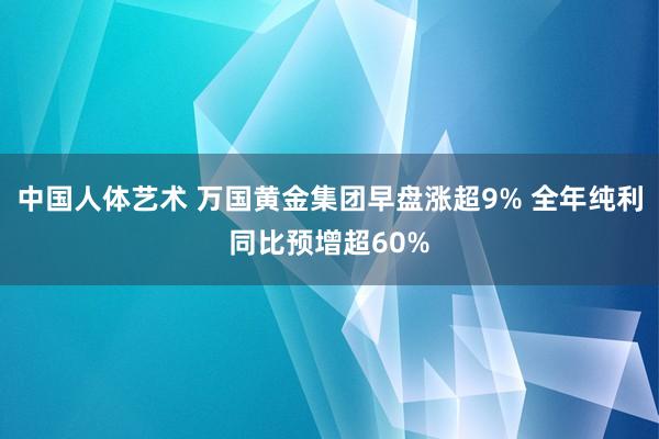 中国人体艺术 万国黄金集团早盘涨超9% 全年纯利同比预增超60%