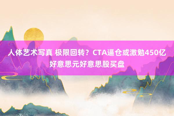 人体艺术写真 极限回转？CTA逼仓或激勉450亿好意思元好意思股买盘