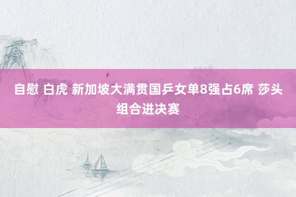 自慰 白虎 新加坡大满贯国乒女单8强占6席 莎头组合进决赛