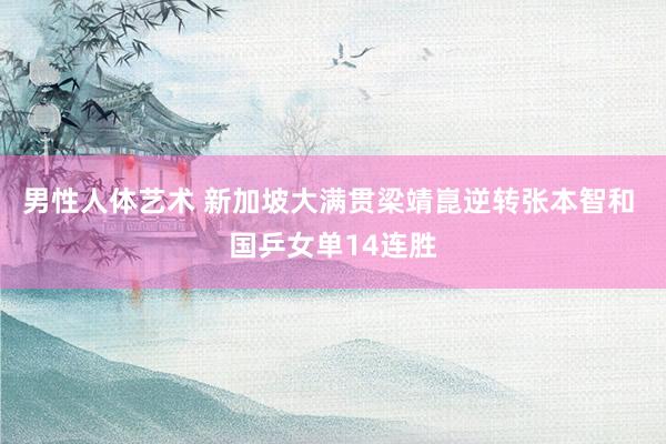 男性人体艺术 新加坡大满贯梁靖崑逆转张本智和 国乒女单14连胜