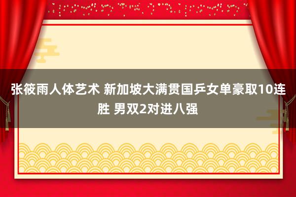 张筱雨人体艺术 新加坡大满贯国乒女单豪取10连胜 男双2对进八强