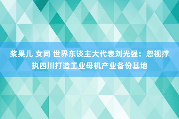 浆果儿 女同 世界东谈主大代表刘光强：忽视撑执四川打造工业母机产业备份基地