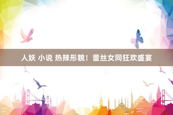 人妖 小说 热辣形貌！蕾丝女同狂欢盛宴