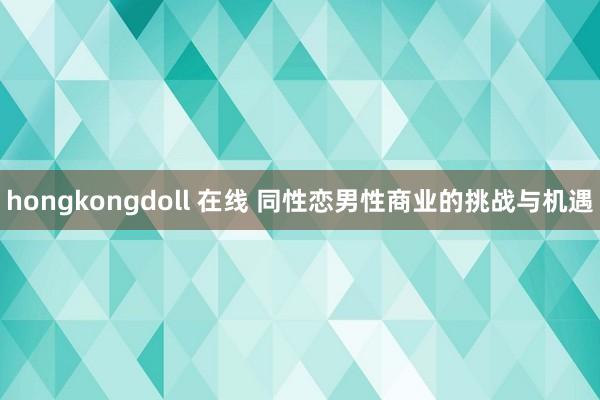 hongkongdoll 在线 同性恋男性商业的挑战与机遇