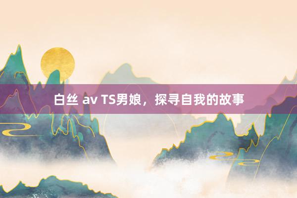 白丝 av TS男娘，探寻自我的故事