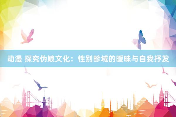 动漫 探究伪娘文化：性别畛域的暧昧与自我抒发