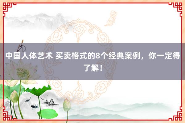 中国人体艺术 买卖格式的8个经典案例，你一定得了解！