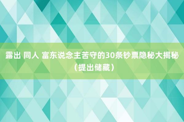 露出 同人 富东说念主苦守的30条钞票隐秘大揭秘（提出储藏）