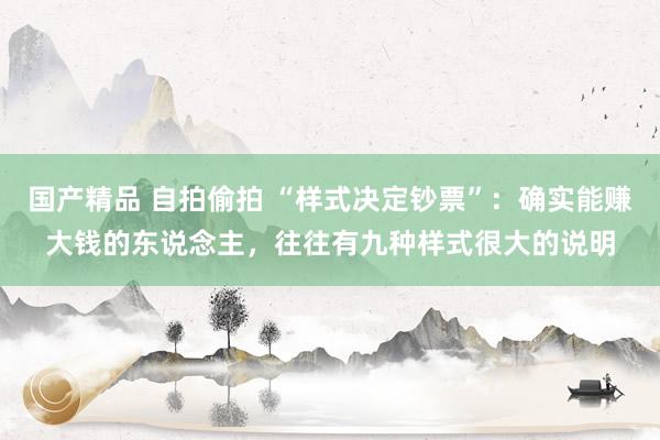 国产精品 自拍偷拍 “样式决定钞票”：确实能赚大钱的东说念主，往往有九种样式很大的说明