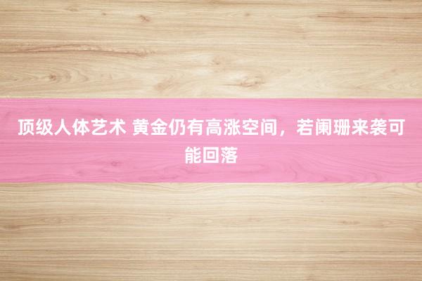 顶级人体艺术 黄金仍有高涨空间，若阑珊来袭可能回落