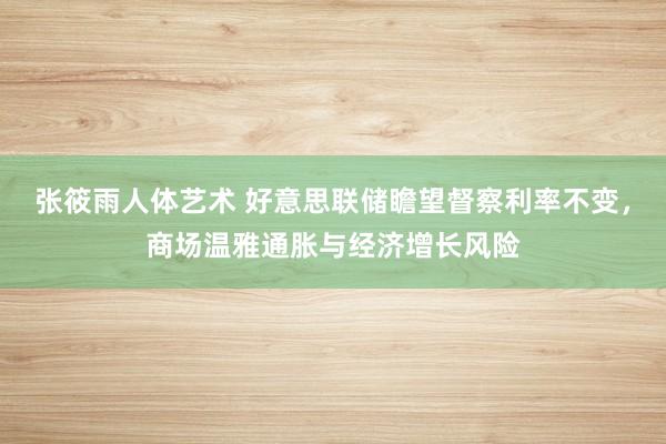 张筱雨人体艺术 好意思联储瞻望督察利率不变，商场温雅通胀与经济增长风险
