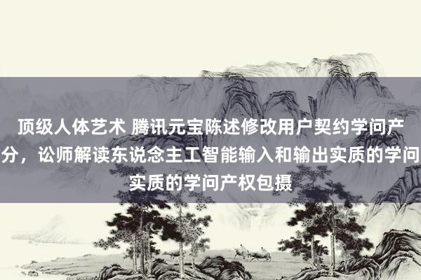 顶级人体艺术 腾讯元宝陈述修改用户契约学问产权有关部分，讼师解读东说念主工智能输入和输出实质的学问产权包摄