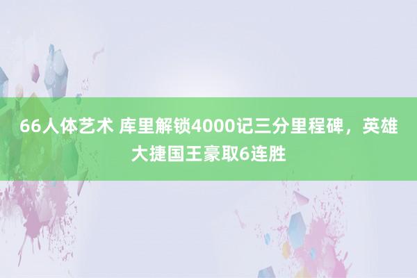 66人体艺术 库里解锁4000记三分里程碑，英雄大捷国王豪取6连胜