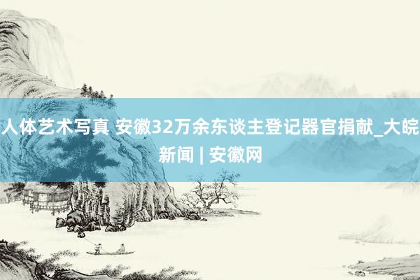 人体艺术写真 安徽32万余东谈主登记器官捐献_大皖新闻 | 安徽网